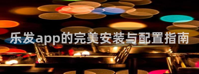 BB贝博艾弗森平台登录：乐发app的完美安装与配置指南