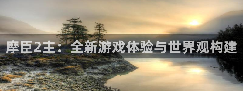 BB贝博艾弗森平台官网登录入口：摩臣2主：全新游戏体验与世界观构建