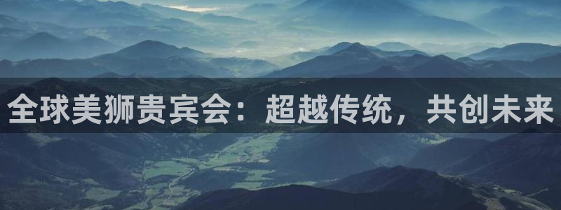 BB贝博艾弗森体育注册登录入口：全球美狮贵宾会：超越传统，共创未来