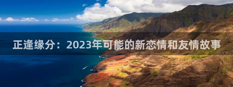 BB贝博艾弗森平台下载入口：正逢缘分：2023年可能的新恋情和友情故事