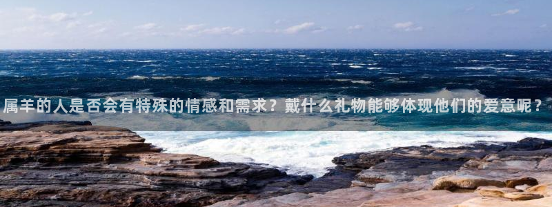 BB贝博艾弗森3平台登录注册：属羊的人是否会有特殊的情感和需求？戴什么礼物能够体