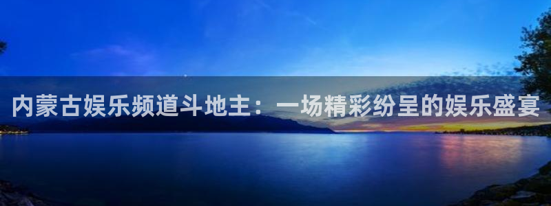 BB贝博艾弗森平台注册入口：内蒙古娱乐频道斗地主：一场精彩纷呈的娱乐盛宴