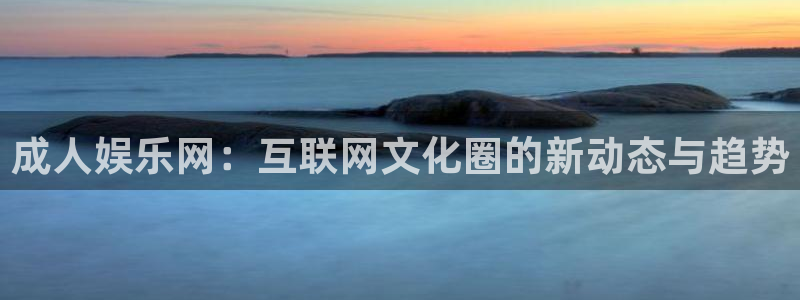 BB贝博艾弗森平台开户链接：成人娱乐网：互联网文化圈的新动态与趋势