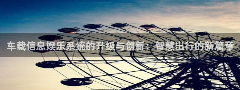 BB贝博艾弗森官网注册：车载信息娱乐系统的升级与创新：智慧出行的新篇章