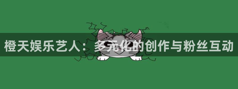 BB贝博艾弗森加拿大官网：橙天娱乐艺人：多元化的创作与粉丝互动