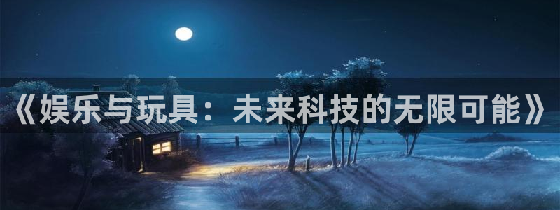 BB贝博艾弗森账号注册入口：《娱乐与玩具：未来科技的无限可能》