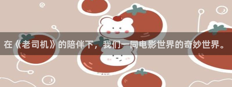 BB贝博艾弗森平台登录：在《老司机》的陪伴下，我们一同电影世界的奇妙世界。