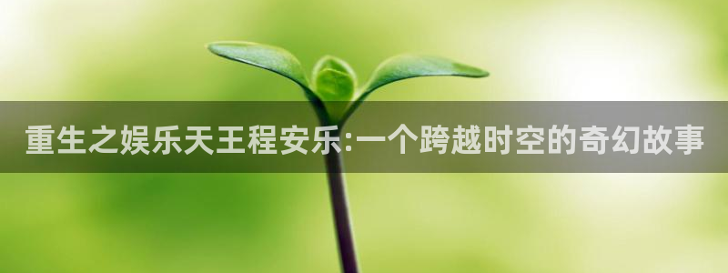 BB贝博艾弗森股份：重生之娱乐天王程安乐:一个跨越时空的奇幻故事